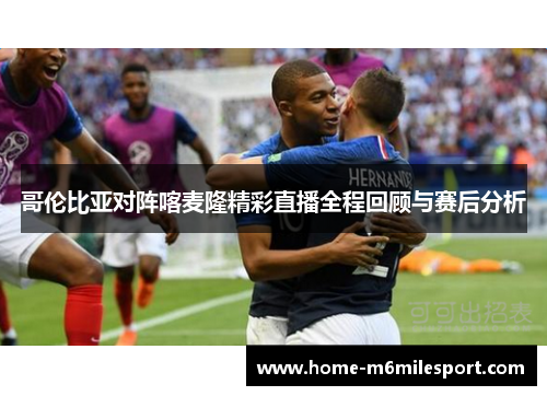 哥伦比亚对阵喀麦隆精彩直播全程回顾与赛后分析