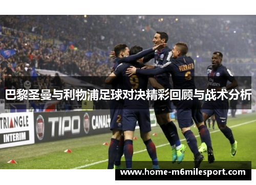 巴黎圣曼与利物浦足球对决精彩回顾与战术分析