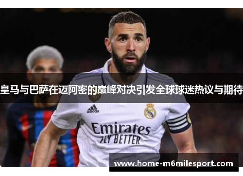 皇马与巴萨在迈阿密的巅峰对决引发全球球迷热议与期待
