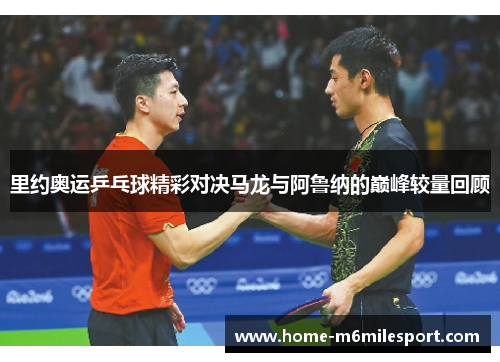 里约奥运乒乓球精彩对决马龙与阿鲁纳的巅峰较量回顾