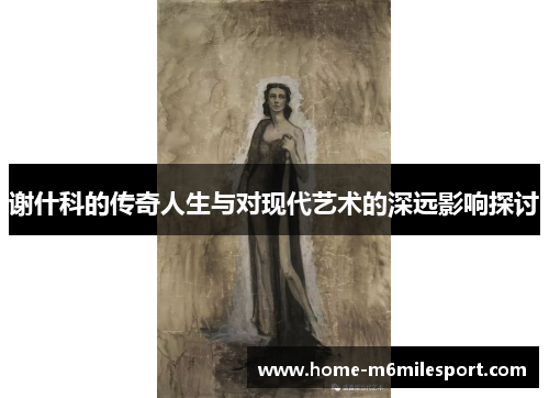 谢什科的传奇人生与对现代艺术的深远影响探讨